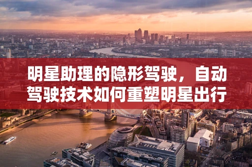 明星助理的隐形驾驶，自动驾驶技术如何重塑明星出行新生态？