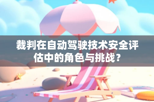 裁判在自动驾驶技术安全评估中的角色与挑战？