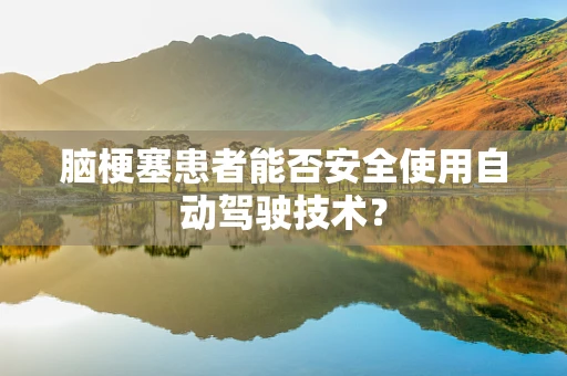 脑梗塞患者能否安全使用自动驾驶技术？