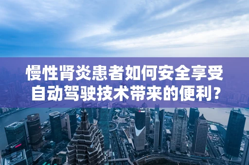 慢性肾炎患者如何安全享受自动驾驶技术带来的便利？