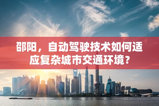 邵阳，自动驾驶技术如何适应复杂城市交通环境？