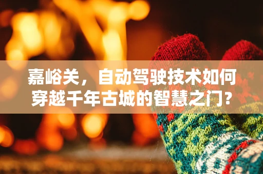 嘉峪关，自动驾驶技术如何穿越千年古城的智慧之门？