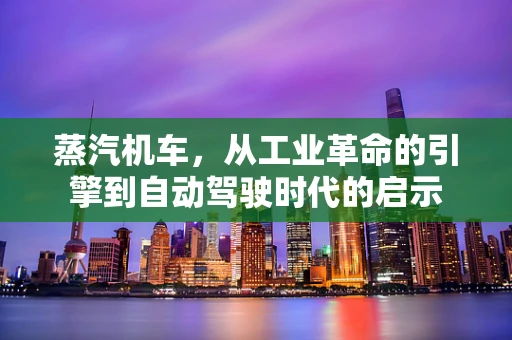 蒸汽机车，从工业革命的引擎到自动驾驶时代的启示