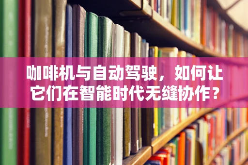 咖啡机与自动驾驶，如何让它们在智能时代无缝协作？