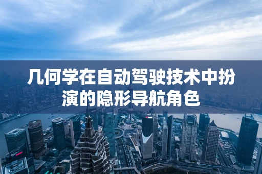 几何学在自动驾驶技术中扮演的隐形导航角色