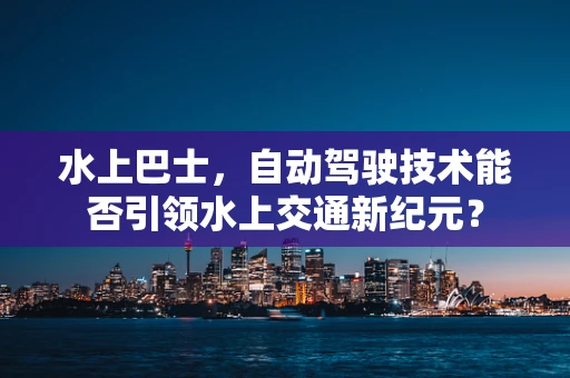 水上巴士，自动驾驶技术能否引领水上交通新纪元？