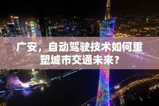 广安，自动驾驶技术如何重塑城市交通未来？