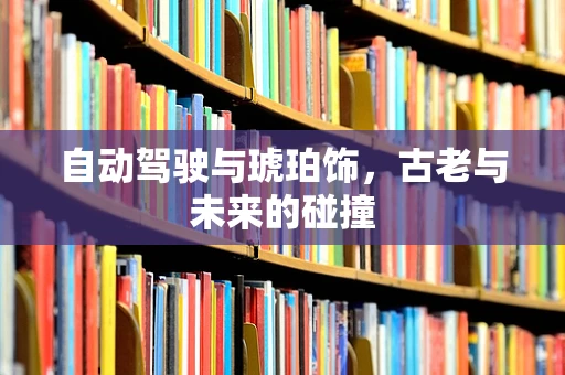 自动驾驶与琥珀饰，古老与未来的碰撞