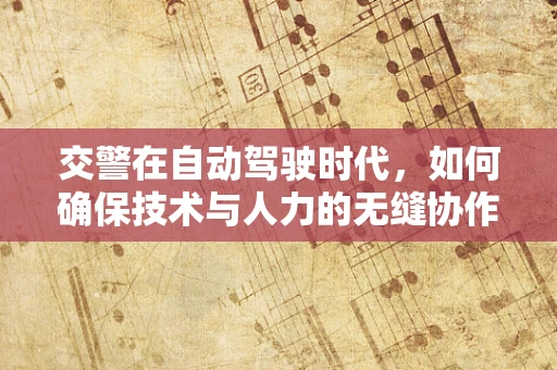交警在自动驾驶时代，如何确保技术与人力的无缝协作？