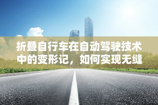 折叠自行车在自动驾驶技术中的变形记，如何实现无缝衔接？