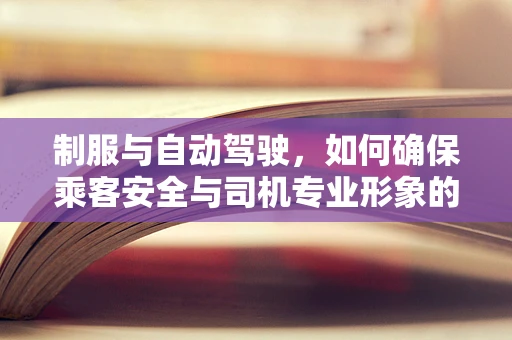 制服与自动驾驶，如何确保乘客安全与司机专业形象的和谐共存？