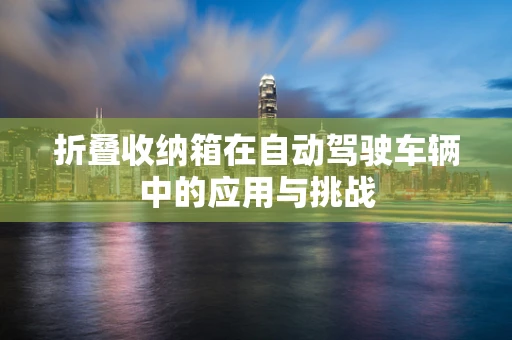 折叠收纳箱在自动驾驶车辆中的应用与挑战