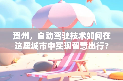 贺州，自动驾驶技术如何在这座城市中实现智慧出行？