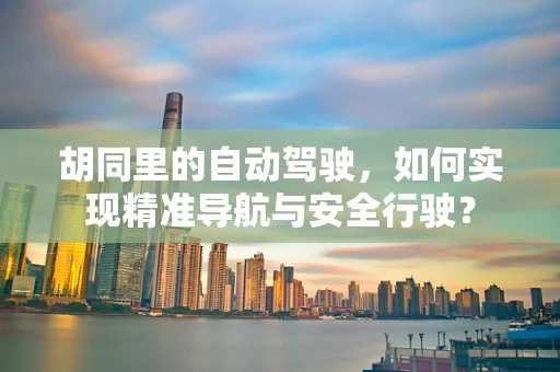 胡同里的自动驾驶，如何实现精准导航与安全行驶？