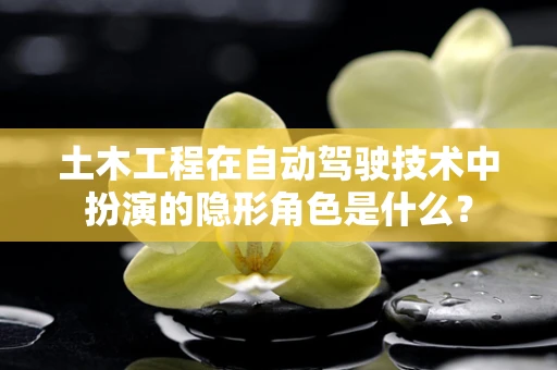 土木工程在自动驾驶技术中扮演的隐形角色是什么？