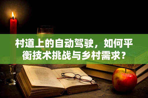 村道上的自动驾驶，如何平衡技术挑战与乡村需求？