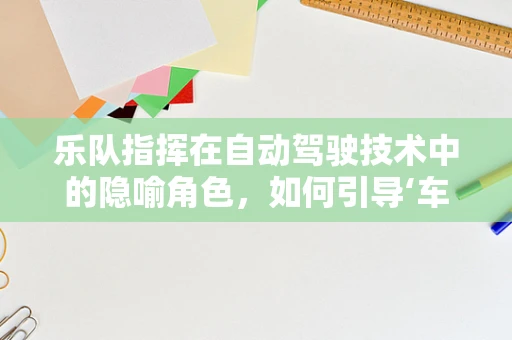乐队指挥在自动驾驶技术中的隐喻角色，如何引导‘车辆乐队’和谐行驶？