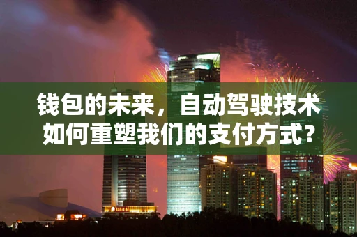 钱包的未来，自动驾驶技术如何重塑我们的支付方式？