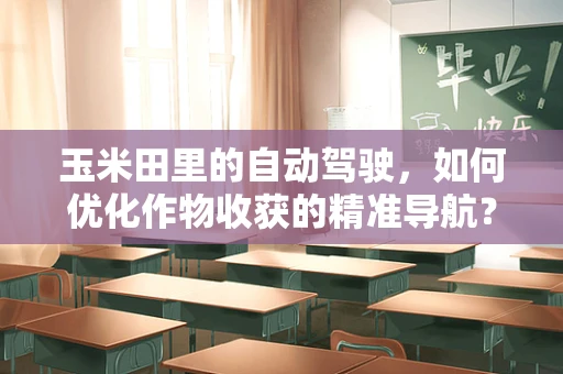 玉米田里的自动驾驶，如何优化作物收获的精准导航？