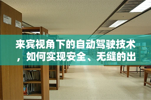 来宾视角下的自动驾驶技术，如何实现安全、无缝的出行体验？