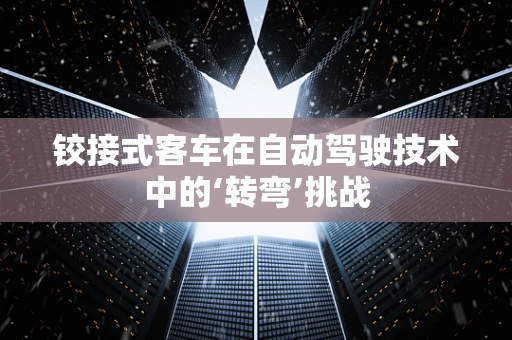 铰接式客车在自动驾驶技术中的‘转弯’挑战