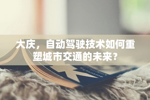 大庆，自动驾驶技术如何重塑城市交通的未来？