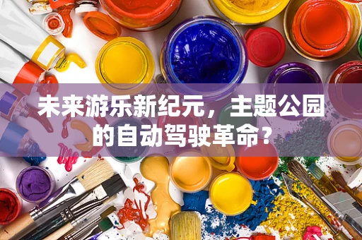 未来游乐新纪元，主题公园的自动驾驶革命？
