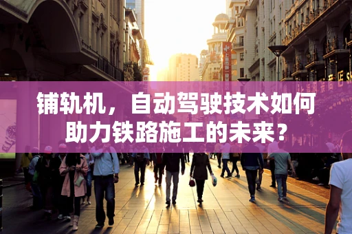 铺轨机，自动驾驶技术如何助力铁路施工的未来？