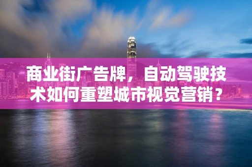 商业街广告牌，自动驾驶技术如何重塑城市视觉营销？