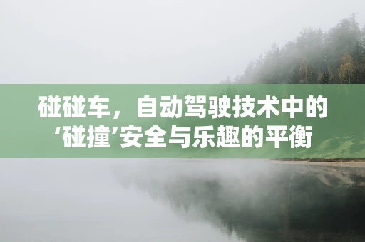 碰碰车，自动驾驶技术中的‘碰撞’安全与乐趣的平衡