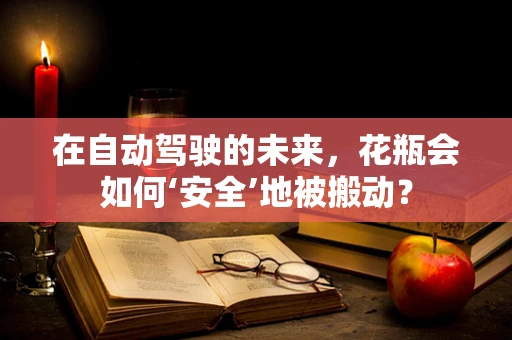 在自动驾驶的未来，花瓶会如何‘安全’地被搬动？