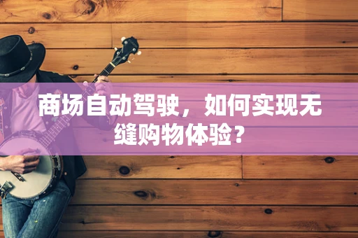商场自动驾驶，如何实现无缝购物体验？