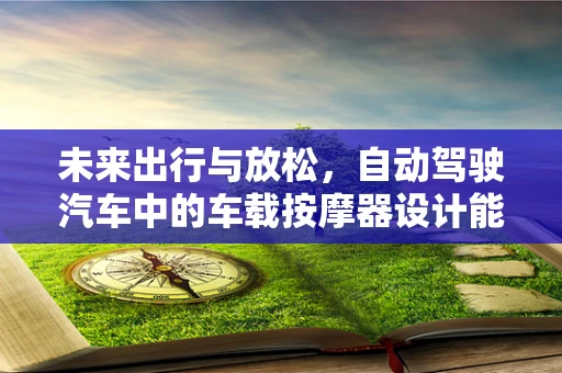 未来出行与放松，自动驾驶汽车中的车载按摩器设计能否成为新趋势？