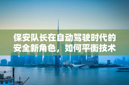 保安队长在自动驾驶时代的安全新角色，如何平衡技术飞跃与现场管控？