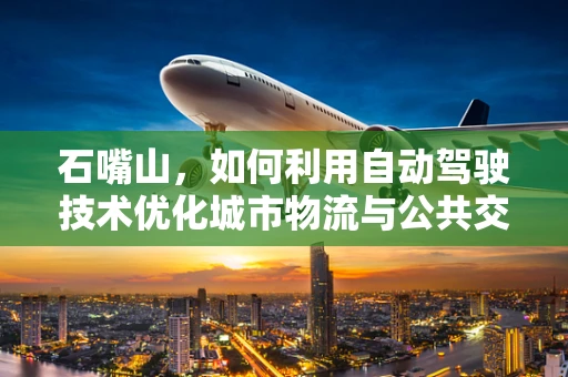 石嘴山，如何利用自动驾驶技术优化城市物流与公共交通？
