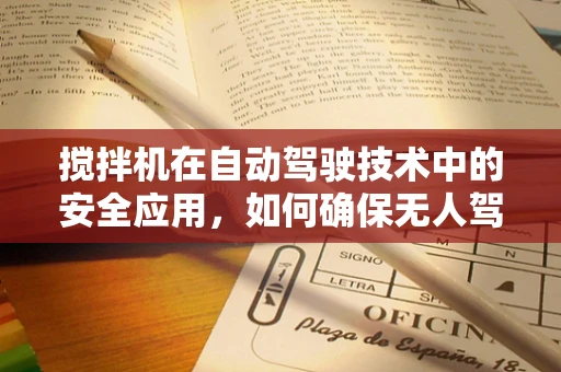 搅拌机在自动驾驶技术中的安全应用，如何确保无人驾驶环境下的精准操控？