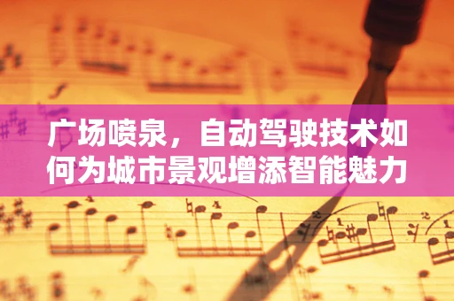 广场喷泉，自动驾驶技术如何为城市景观增添智能魅力？