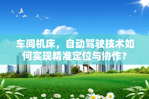 车间机床，自动驾驶技术如何实现精准定位与协作？