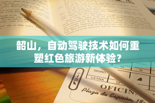 韶山，自动驾驶技术如何重塑红色旅游新体验？