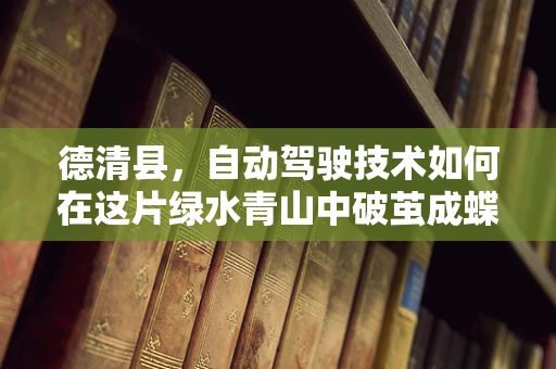 德清县，自动驾驶技术如何在这片绿水青山中破茧成蝶？
