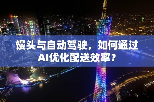 馒头与自动驾驶，如何通过AI优化配送效率？