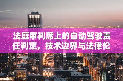 法庭审判席上的自动驾驶责任判定，技术边界与法律伦理的碰撞