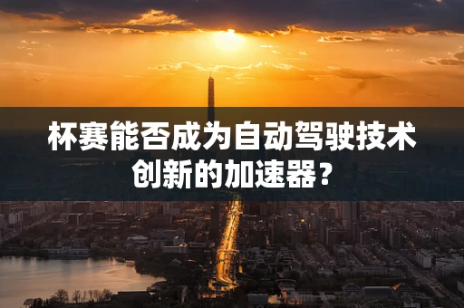 杯赛能否成为自动驾驶技术创新的加速器？