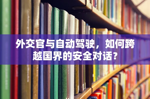 外交官与自动驾驶，如何跨越国界的安全对话？