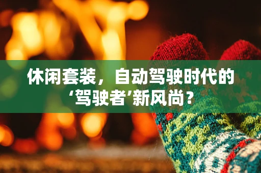 休闲套装，自动驾驶时代的‘驾驶者’新风尚？