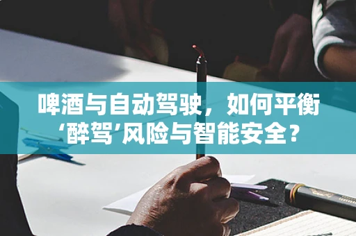 啤酒与自动驾驶，如何平衡‘醉驾’风险与智能安全？