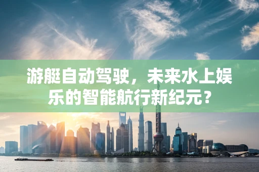 游艇自动驾驶，未来水上娱乐的智能航行新纪元？