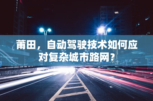 莆田，自动驾驶技术如何应对复杂城市路网？