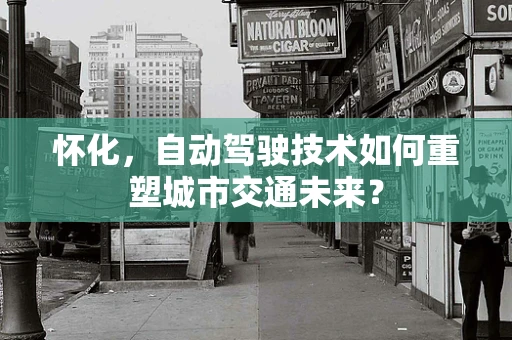 怀化，自动驾驶技术如何重塑城市交通未来？