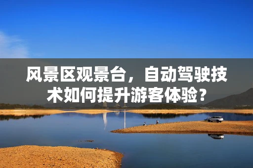 风景区观景台，自动驾驶技术如何提升游客体验？